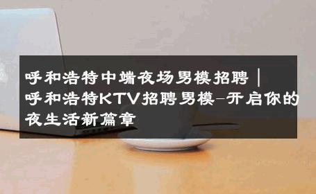 呼和浩特中端夜场男模招聘｜呼和浩特KTV招聘男模-开启你的夜生活新篇章 