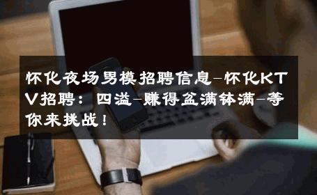 怀化夜场男模招聘信息-怀化KTV招聘：四溢-赚得盆满钵满-等你来挑战！ 