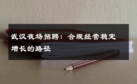 武汉夜场招聘：合规经营稳定增长的路径 