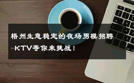 梧州生意稳定的夜场男模招聘-KTV等你来挑战！ 