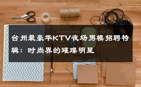 台州最豪华KTV夜场男模招聘特辑：时尚界的璀璨明星 