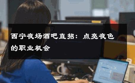 西宁夜场酒吧直招：点亮夜色的职业机会 