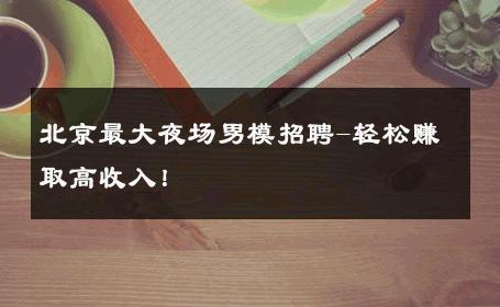 北京最大夜场男模招聘-轻松赚取高收入！ 