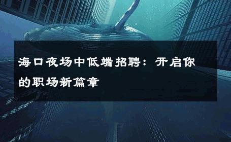 海口夜场中低端招聘：开启你的职场新篇章 
