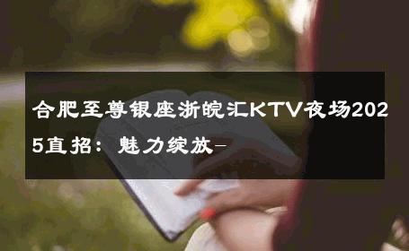 合肥至尊银座浙皖汇KTV夜场2025直招：魅力绽放- 