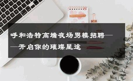 呼和浩特高端夜场男模招聘——开启你的璀璨星途 