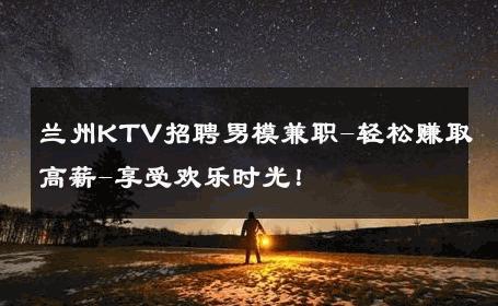 兰州KTV招聘男模兼职-轻松赚取高薪-享受欢乐时光！ 