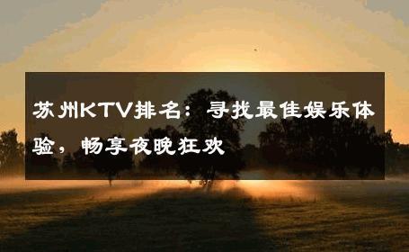 苏州KTV排名：寻找最佳娱乐体验，畅享夜晚狂欢
