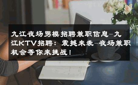 九江夜场男模招聘兼职信息-九江KTV招聘：震撼来袭-夜场兼职机会等你来挑战！ 