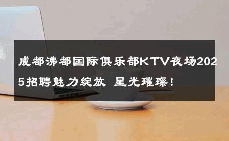 成都沸都国际俱乐部KTV夜场2025招聘魅力绽放-星光璀璨！ 