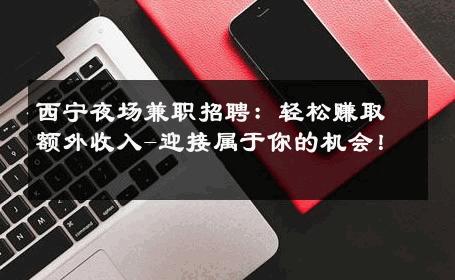 西宁夜场兼职招聘：轻松赚取额外收入-迎接属于你的机会！ 