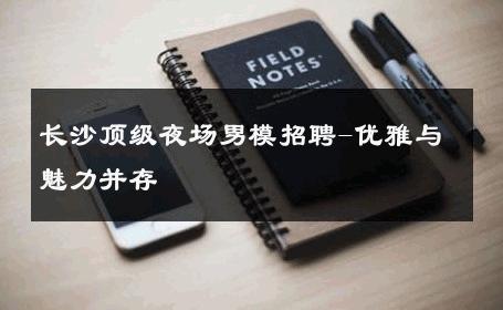 长沙顶级夜场男模招聘-优雅与魅力并存 