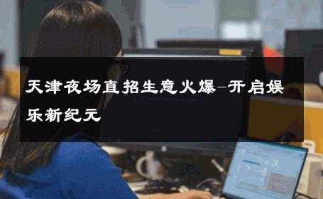 天津夜场直招生意火爆-开启娱乐新纪元 
