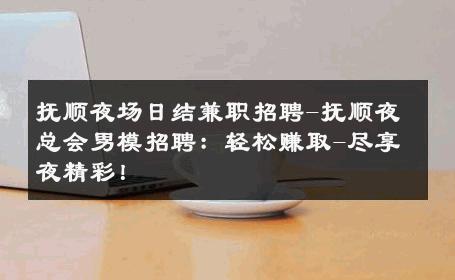 抚顺夜场日结兼职招聘-抚顺夜总会男模招聘：轻松赚取-尽享夜精彩！ 