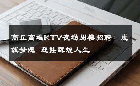 商丘高端KTV夜场男模招聘：成就梦想-迎接辉煌人生 