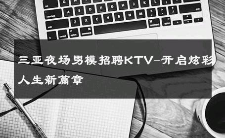 三亚夜场男模招聘KTV-开启炫彩人生新篇章 