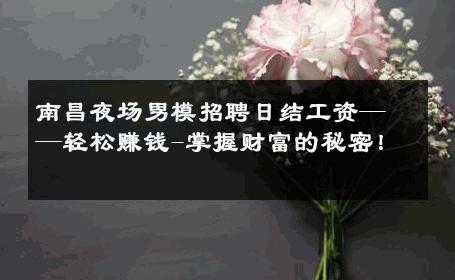 南昌夜场男模招聘日结工资——轻松赚钱-掌握财富的秘密！ 