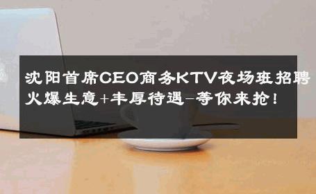 沈阳首席CEO商务KTV夜场班招聘火爆生意+丰厚待遇-等你来抢！ 