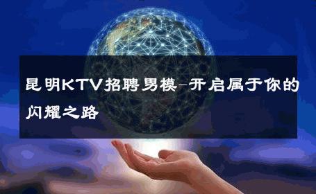 昆明KTV招聘男模-开启属于你的闪耀之路 