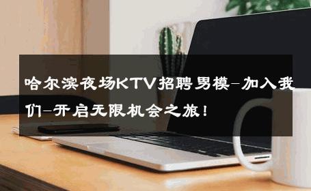 哈尔滨夜场KTV招聘男模-加入我们-开启无限机会之旅！ 