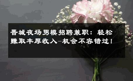 晋城夜场男模招聘兼职：轻松赚取丰厚收入-机会不容错过！ 
