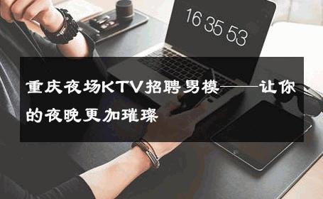 重庆夜场KTV招聘男模——让你的夜晚更加璀璨 