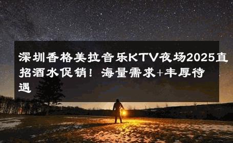 深圳香格美拉音乐KTV夜场2025直招酒水促销！海量需求+丰厚待遇 