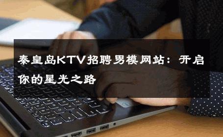 秦皇岛KTV招聘男模网站：开启你的星光之路 