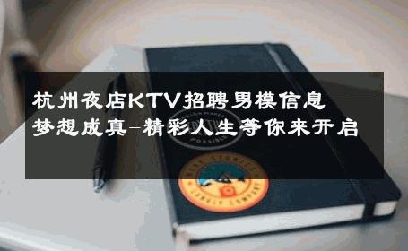 杭州夜店KTV招聘男模信息——梦想成真-精彩人生等你来开启 