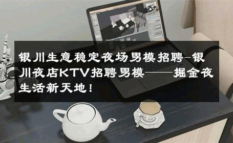 银川生意稳定夜场男模招聘-银川夜店KTV招聘男模——掘金夜生活新天地！ 