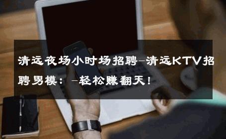 清远夜场小时场招聘-清远KTV招聘男模：-轻松赚翻天！ 