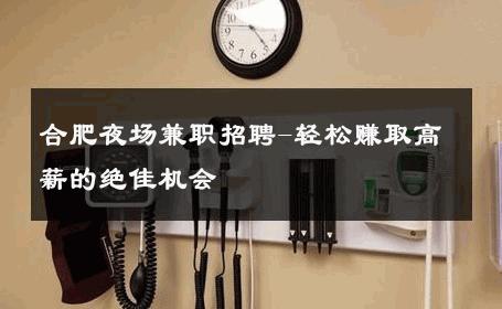 合肥夜场兼职招聘-轻松赚取高薪的绝佳机会 