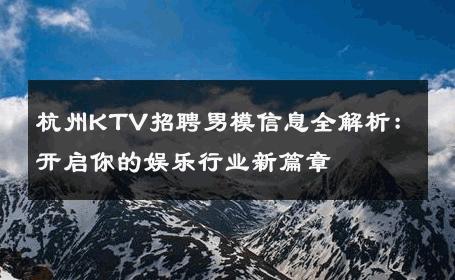 杭州KTV招聘男模信息全解析：开启你的娱乐行业新篇章 