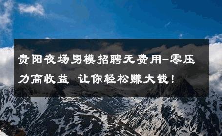 贵阳夜场男模招聘无费用-零压力高收益-让你轻松赚大钱！ 