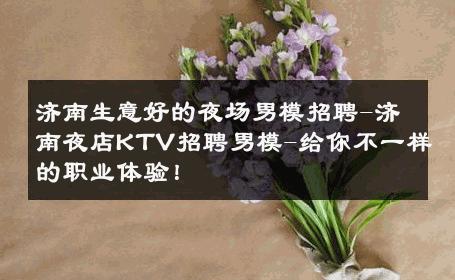 济南生意好的夜场男模招聘-济南夜店KTV招聘男模-给你不一样的职业体验！ 