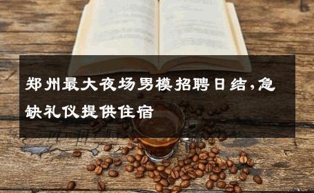 郑州最大夜场男模招聘日结,急缺礼仪提供住宿 