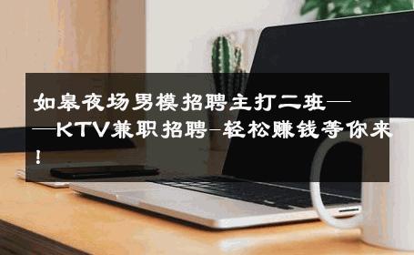 如皋夜场男模招聘主打二班——KTV兼职招聘-轻松赚钱等你来！ 