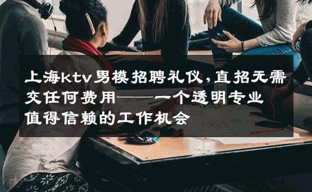 上海ktv男模招聘礼仪,直招无需交任何费用——一个透明专业值得信赖的工作机会 
