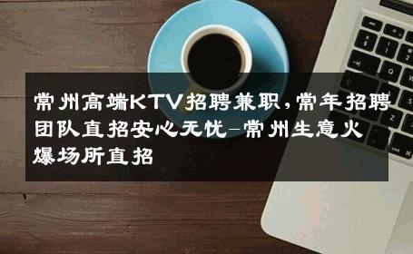 常州高端KTV招聘兼职,常年招聘团队直招安心无忧-常州生意火爆场所直招