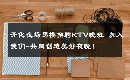 开化夜场男模招聘KTV晚班-加入我们-共同创造美好夜晚！ 