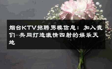 烟台KTV招聘男模信息：加入我们-共同打造激情四射的娱乐天地 