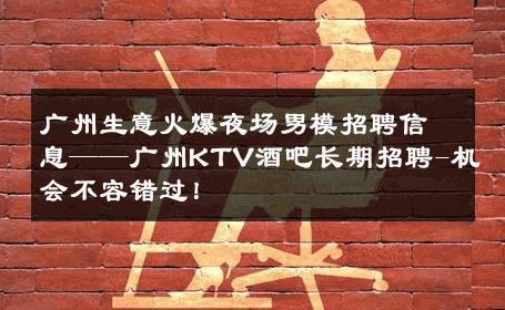 广州生意火爆夜场男模招聘信息——广州KTV酒吧长期招聘-机会不容错过！ 