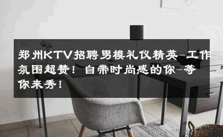 郑州KTV招聘男模礼仪精英-工作氛围超赞！自带时尚感的你-等你来秀！ 