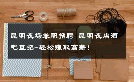 昆明夜场兼职招聘-昆明夜店酒吧直招-轻松赚取高薪！ 