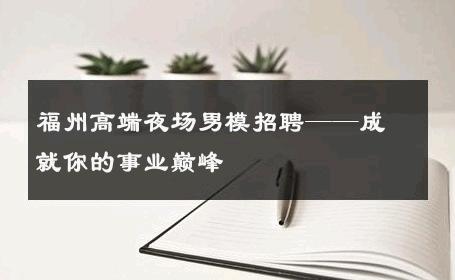 福州高端夜场男模招聘——成就你的事业巅峰 