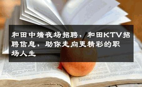 和田中端夜场招聘，和田KTV招聘信息，助你走向更精彩的职场人生