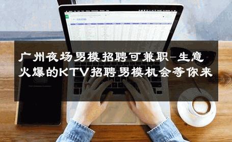 广州夜场男模招聘可兼职-生意火爆的KTV招聘男模机会等你来 