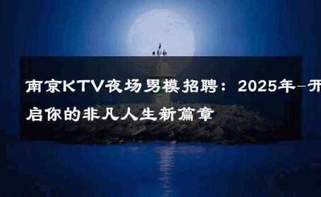 南京KTV夜场男模招聘：2025年-开启你的非凡人生新篇章 