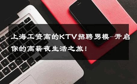 上海工资高的KTV招聘男模-开启你的高薪夜生活之旅！ 