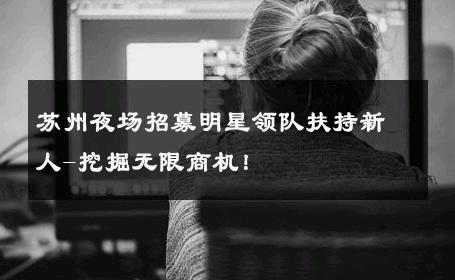 苏州夜场招募明星领队扶持新人-挖掘无限商机！ 